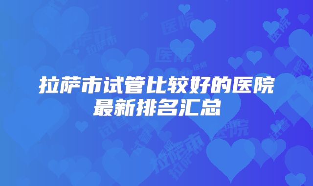 拉萨市试管比较好的医院最新排名汇总