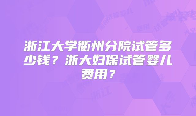 浙江大学衢州分院试管多少钱?浙大妇保试管婴儿费用?