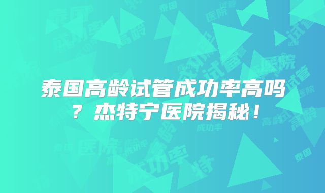 泰国高龄试管成功率高吗？杰特宁医院揭秘！