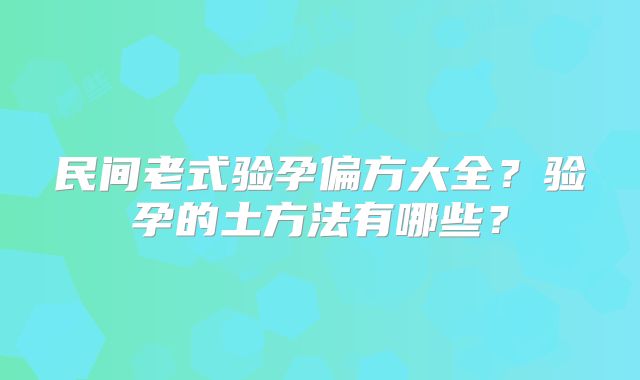 民间老式验孕偏方大全?验孕的土方法有哪些?