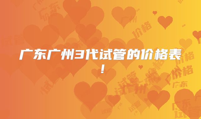 广东广州3代试管的价格表!
