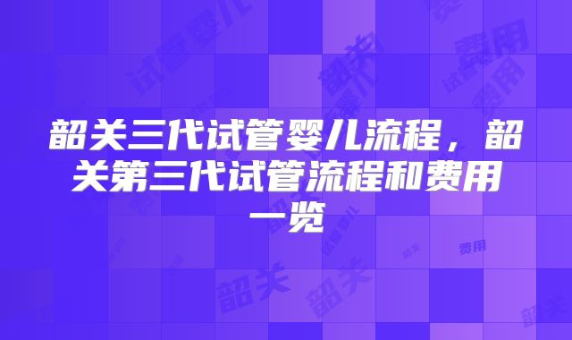 韶关三代试管婴儿流程，韶关第三代试管流程和费用一览