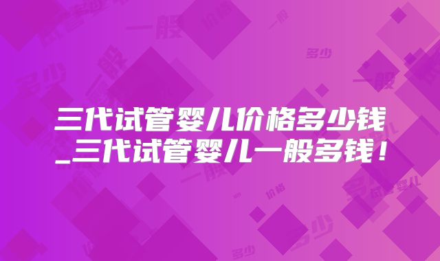 三代试管婴儿价格多少钱_三代试管婴儿一般多钱!
