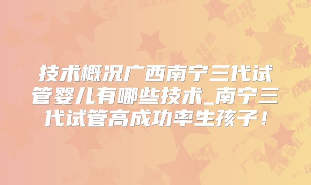 技术概况广西南宁三代试管婴儿有哪些技术_南宁三代试管高成功率生孩子!
