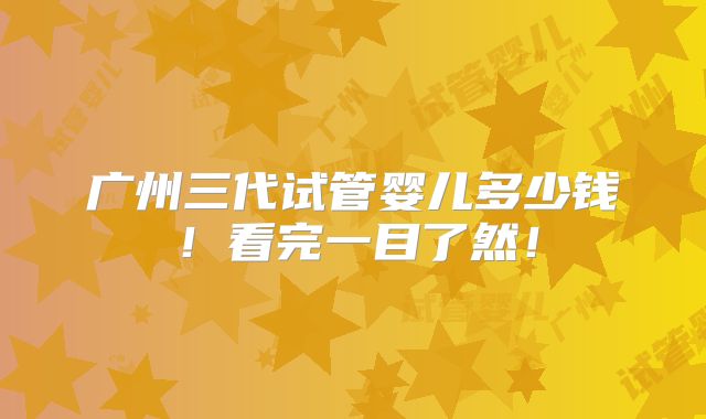 广州三代试管婴儿多少钱!看完一目了然!