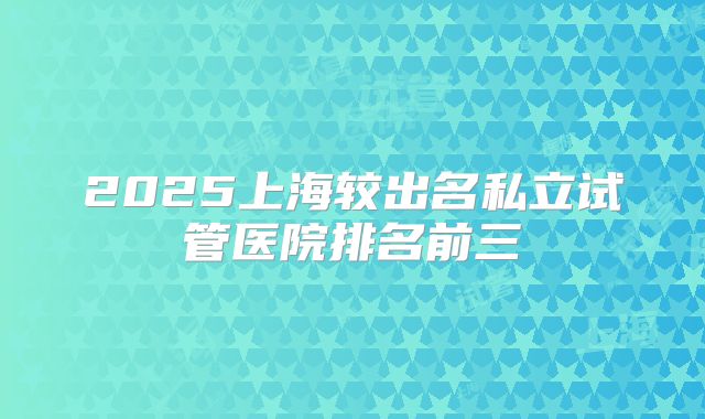 2025上海较出名私立试管医院排名前三