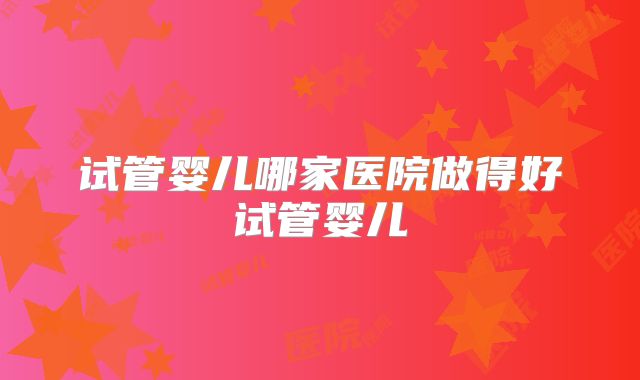 试管婴儿哪家医院做得好试管婴儿
