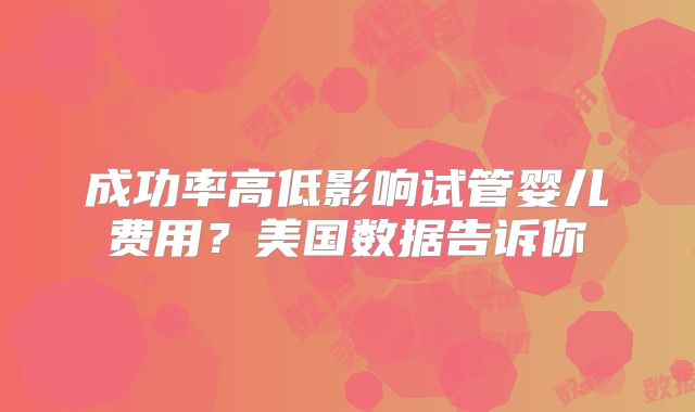 成功率高低影响试管婴儿费用？美国数据告诉你
