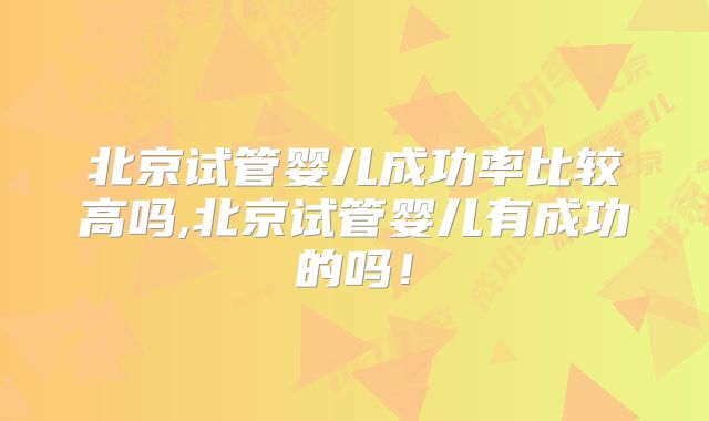 北京试管婴儿成功率比较高吗,北京试管婴儿有成功的吗!