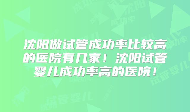 沈阳做试管成功率比较高的医院有几家!沈阳试管婴儿成功率高的医院!
