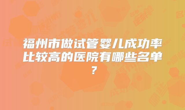 福州市做试管婴儿成功率比较高的医院有哪些名单?
