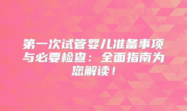 第一次试管婴儿准备事项与必要检查：全面指南为您解读！