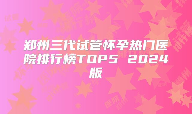 郑州三代试管怀孕热门医院排行榜TOP5 2024版