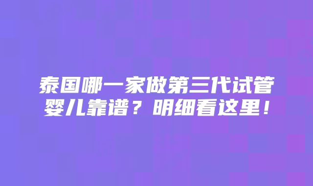 泰国哪一家做第三代试管婴儿靠谱？明细看这里！