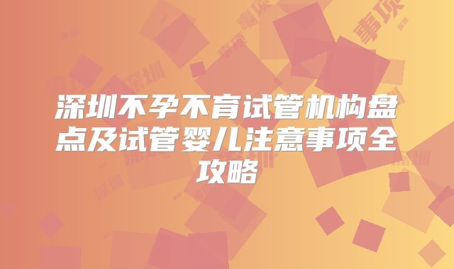 深圳不孕不育试管机构盘点及试管婴儿注意事项全攻略