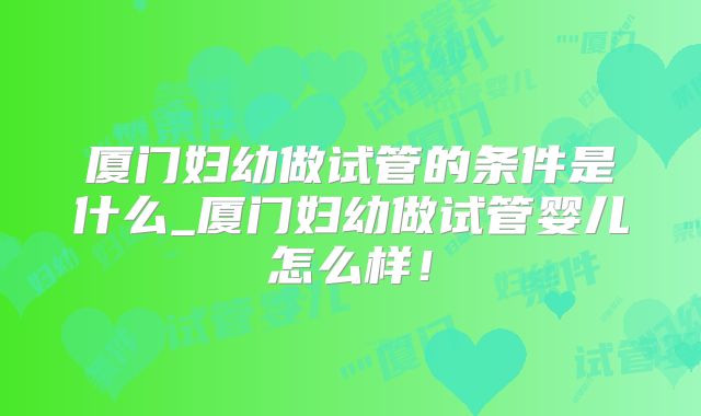 厦门妇幼做试管的条件是什么_厦门妇幼做试管婴儿怎么样！