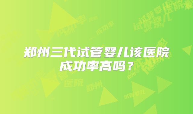 郑州三代试管婴儿该医院成功率高吗？