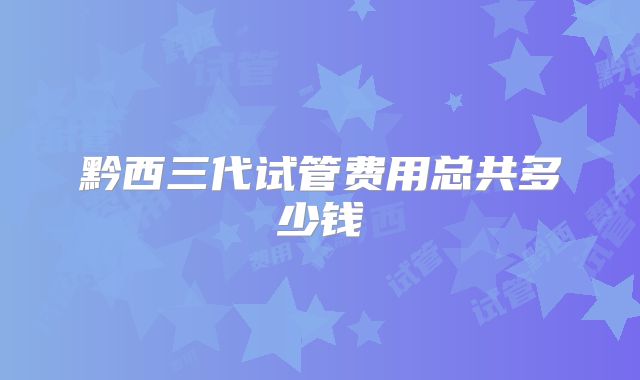 黔西三代试管费用总共多少钱