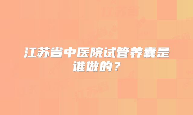江苏省中医院试管养囊是谁做的？