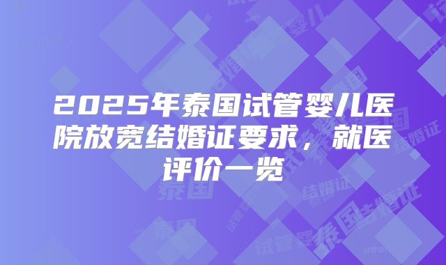 2025年泰国试管婴儿医院放宽结婚证要求,就医评价一览