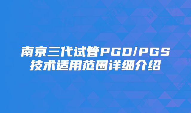 南京三代试管PGD/PGS技术适用范围详细介绍