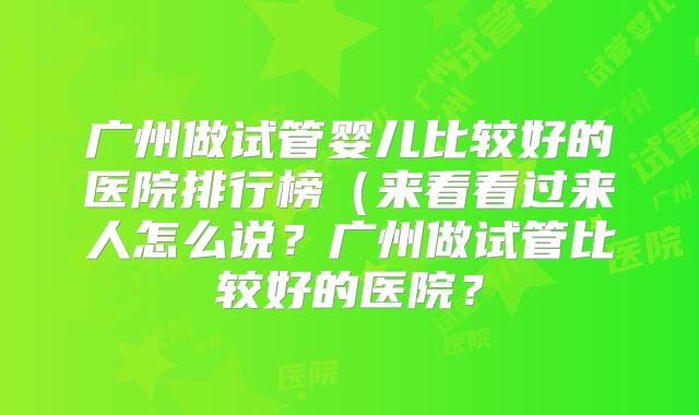 广州做试管婴儿比较好的医院排行榜（来看看过来人怎么说？广州做试管比较好的医院？