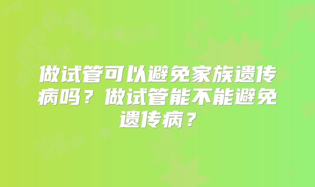 做试管可以避免家族遗传病吗？做试管能不能避免遗传病？