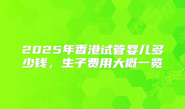2025年香港试管婴儿多少钱,生子费用大概一览