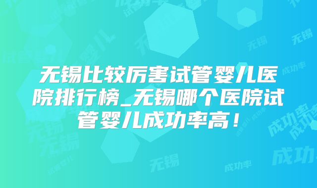 无锡比较厉害试管婴儿医院排行榜_无锡哪个医院试管婴儿成功率高!