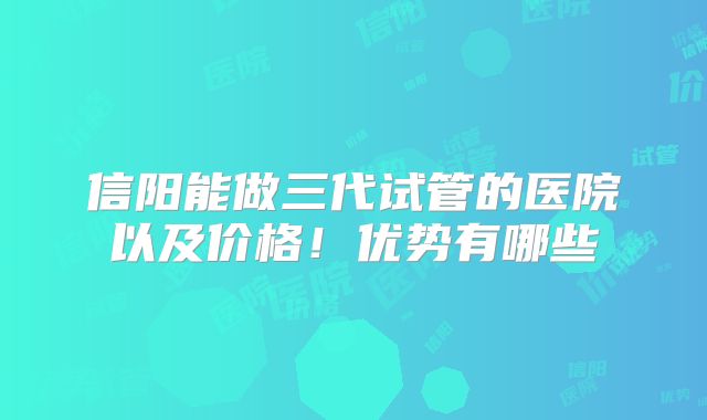 信阳能做三代试管的医院以及价格！优势有哪些