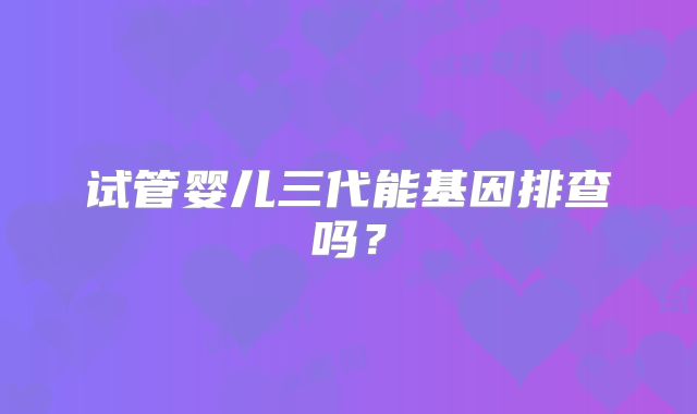 试管婴儿三代能基因排查吗？