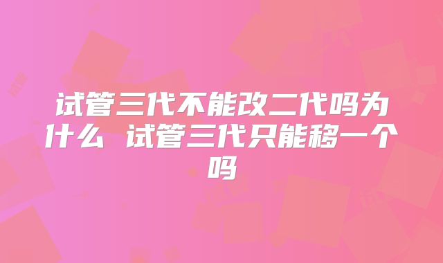 试管三代不能改二代吗为什么 试管三代只能移一个吗