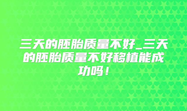 三天的胚胎质量不好_三天的胚胎质量不好移植能成功吗!