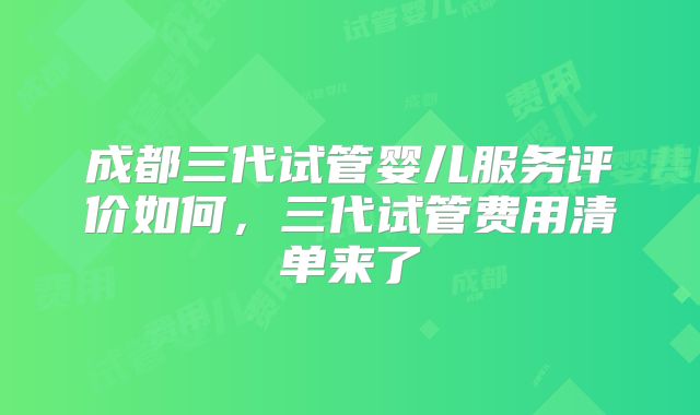 成都三代试管婴儿服务评价如何，三代试管费用清单来了