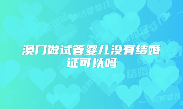 澳门做试管婴儿没有结婚证可以吗