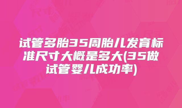 试管多胎35周胎儿发育标准尺寸大概是多大(35做试管婴儿成功率)