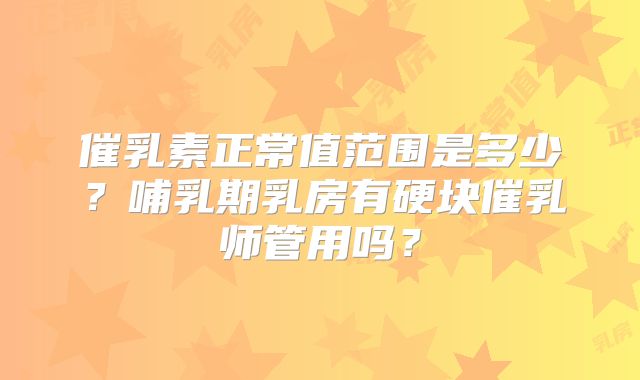 催乳素正常值范围是多少？哺乳期乳房有硬块催乳师管用吗？