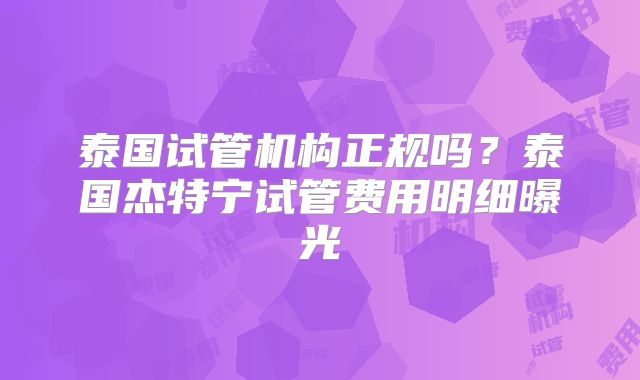泰国试管机构正规吗？泰国杰特宁试管费用明细曝光