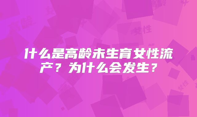 什么是高龄未生育女性流产?为什么会发生?