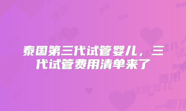 泰国第三代试管婴儿，三代试管费用清单来了