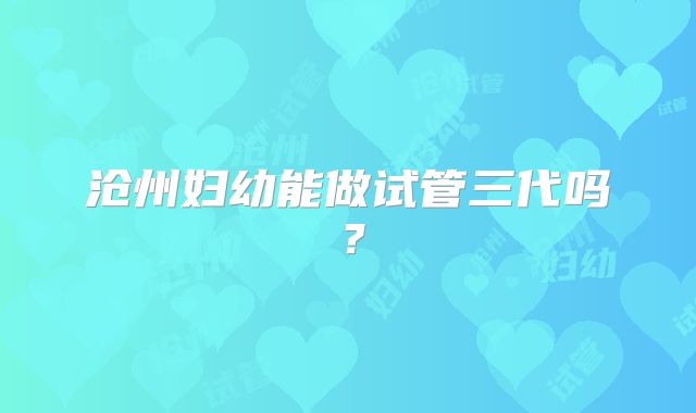 沧州妇幼能做试管三代吗?
