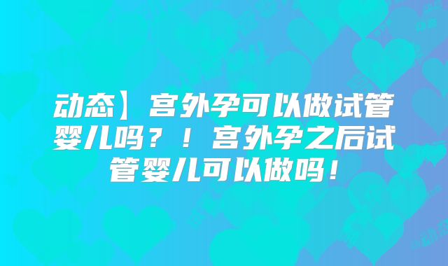 动态】宫外孕可以做试管婴儿吗？！宫外孕之后试管婴儿可以做吗！