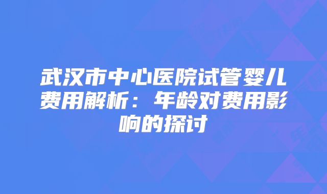 武汉市中心医院试管婴儿费用解析：年龄对费用影响的探讨