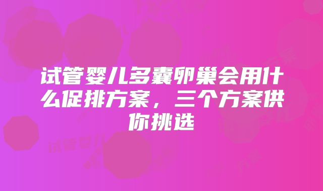 试管婴儿多囊卵巢会用什么促排方案,三个方案供你挑选