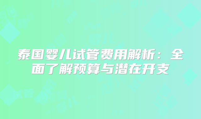 泰国婴儿试管费用解析:全面了解预算与潜在开支