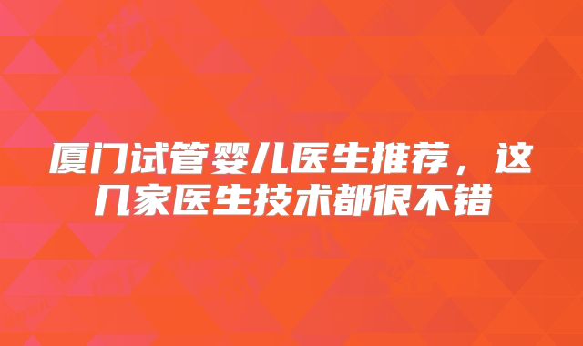 厦门试管婴儿医生推荐,这几家医生技术都很不错