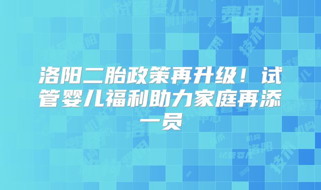洛阳二胎政策再升级！试管婴儿福利助力家庭再添一员