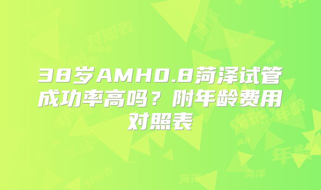 38岁AMH0.8菏泽试管成功率高吗？附年龄费用对照表