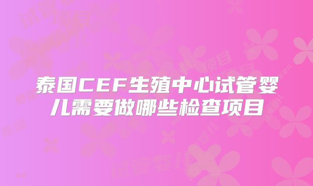 泰国CEF生殖中心试管婴儿需要做哪些检查项目