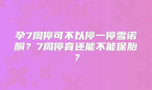 孕7周停可不以停一停雪诺酮?7周停育还能不能保胎?